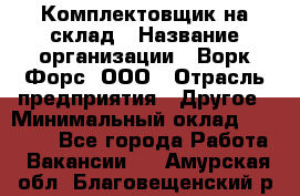 Комплектовщик на склад › Название организации ­ Ворк Форс, ООО › Отрасль предприятия ­ Другое › Минимальный оклад ­ 30 000 - Все города Работа » Вакансии   . Амурская обл.,Благовещенский р-н